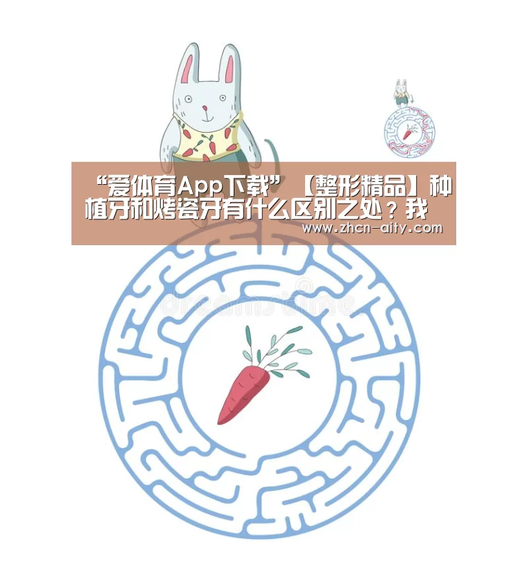 “爱体育App下载”【整形精品】种植牙和烤瓷牙有什么区别之处?我们应该做哪个好?(图1) 爱体育App下载